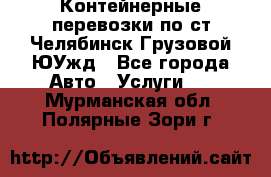 Контейнерные перевозки по ст.Челябинск-Грузовой ЮУжд - Все города Авто » Услуги   . Мурманская обл.,Полярные Зори г.